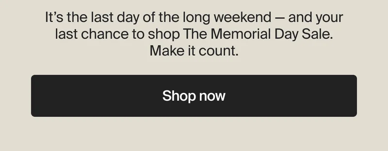 It’s the last day of the long weekend —&nbsp;and your last chance to shop The Memorial Day Sale. Make it count. | Shop now