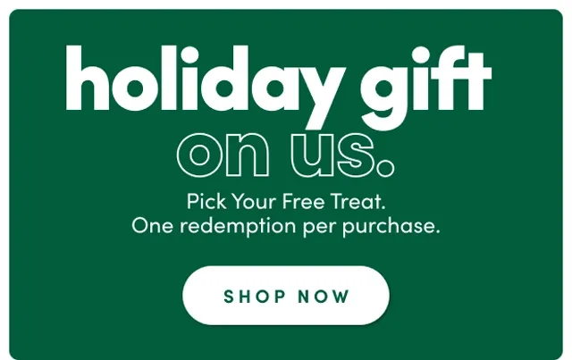 holiday gift on us. Pick your free treat. One redemption per purchase. Shop Now