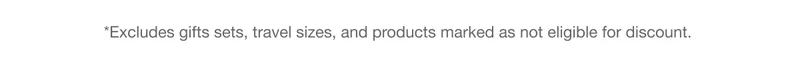 *Excludes gifts sets, travel sizes, and products marked as not eligible for discount.