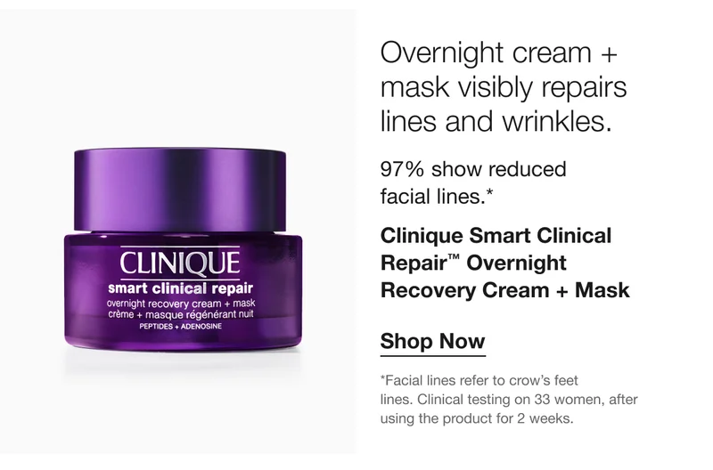Overnight cream + mask visibly repairs lines and wrinkles. | 97% show reduced facial lines.* | Clinique Smart Clinical Repair™ Overnight Recovery Cream + Mask | Shop Now | *Facial lines refer to crow’s feet lines. Clinical testing on 33 women, after using the product for 2 weeks.