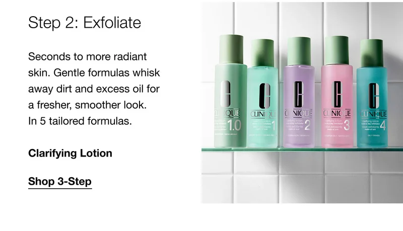 Step 2: Exfoliate Seconds to more radiant skin. Gentle formulas whisk away dirt and excess oil for a fresher, smoother look. In 5 tailored formulas. Clarifying Lotion | Shop 3-Step