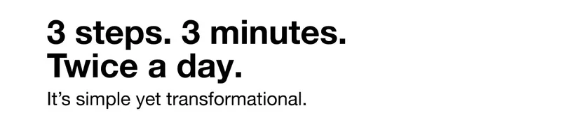 3 steps. 3 minutes. Twice a day. | It’s simple yet transformational.