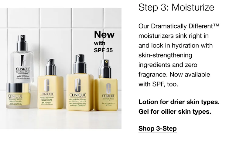 New with SPF 35 | Step 3: Moisturize | Our Dramatically Different™ moisturizers sink right in and lock in hydration with skin-strengthening ingredients and zero fragrance. Now available with SPF, too.  | Lotion for drier skin types. Gel for oilier skin types. | Shop 3-Step