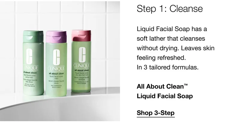 Step 1: Cleanse Liquid Facial Soap has a soft lather that cleanses without drying. Leaves skin feeling refreshed. In 3 tailored formulas. All About Clean™ Liquid Facial Soap | Shop 3-Step