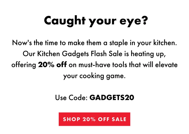 Caught your eye? Now's the time to make them a staple in your kitchen. Our Kitchen Gadgets Flash Sale is heating up | Use Code: GADGETS20 | Shop 20% off Sale