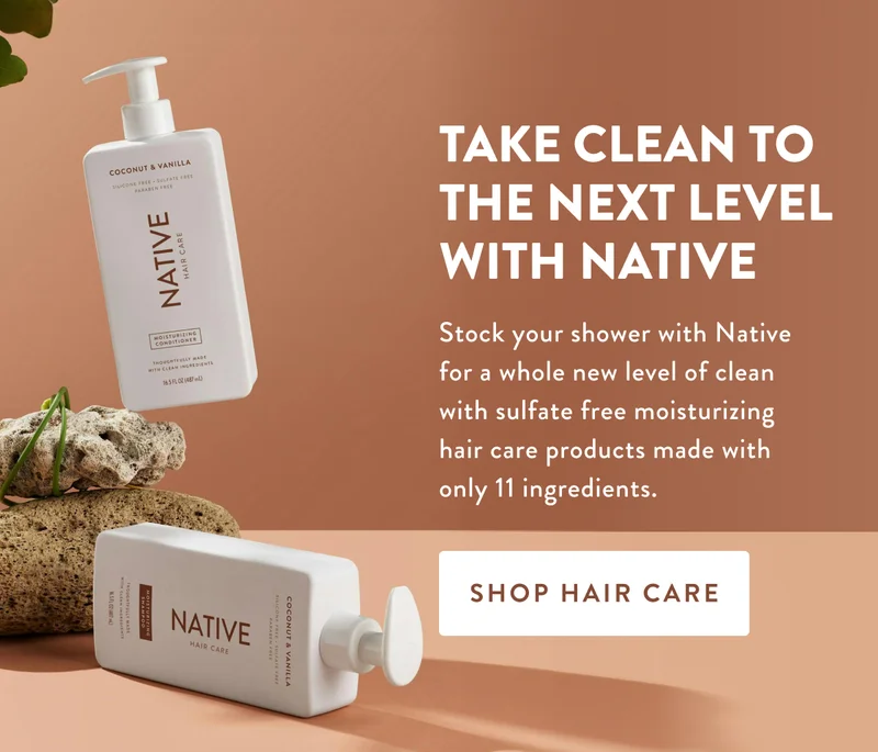 TAKE CLEAN TO THE NEXT LEVEL WITH NATIVE | Stock your shower with Native for a whole new level of clean with sulfate free moisturizing hair care products made with only 11 ingredients. | SHOP HAIR CARE