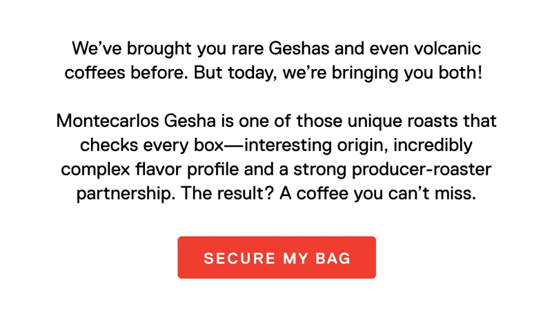 We’ve brought you rare Geshas and even volcanic coffees before. But today, we’re bringing you both!&nbsp;  Montecarlos Gesha is one of those unique roasts that checks every box—interesting origin, incredibly complex flavor profile and a strong producer-roaster partnership. The result? A coffee you can’t miss.