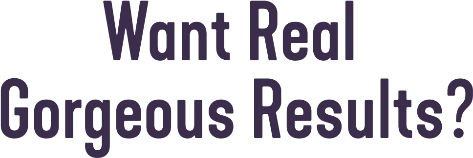 Want Real Gorgeous Results?