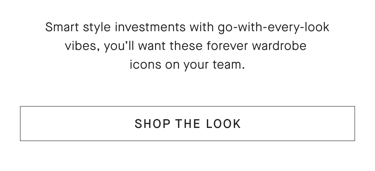 Smart style investments with go-with-every-look vibes, you'll want these forever wardrobe icons on your team. [SHOP THE LOOK]