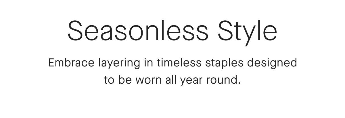 Seasonless Style Embrace layering in timeless staples designed to be worn all year round.