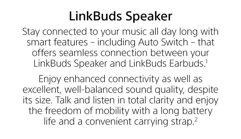 LinkBuds Speaker | Stay connected to your music all day long with smart features - including Auto Switch - that offers seamless connection between your LinkBuds Speaker and LinkBuds Earbuds.¹
