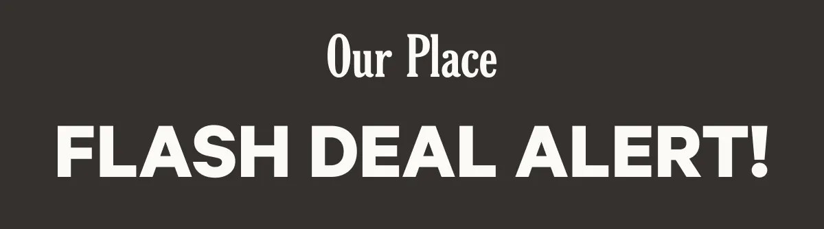 Our Place - Flash Deal Alert!