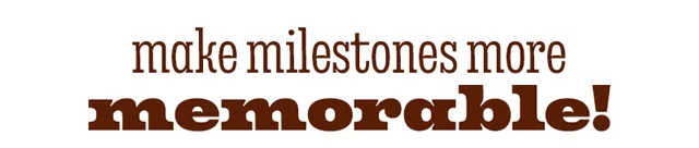 MAKE MILESTONES MORE MEMORABLE!