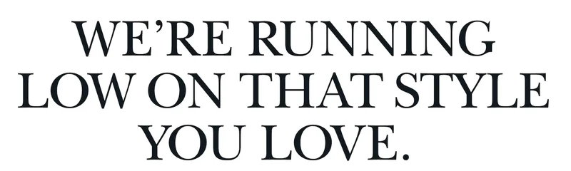 We’re running low on that style you love.