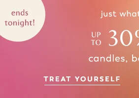 limited time! just what you wanted: Up To 30% Off* candles, beauty & more! Treat Yourself