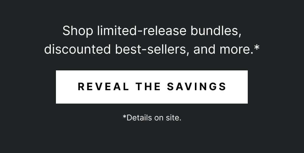 [ REVEAL THE SAVINGS ] *Details on site.