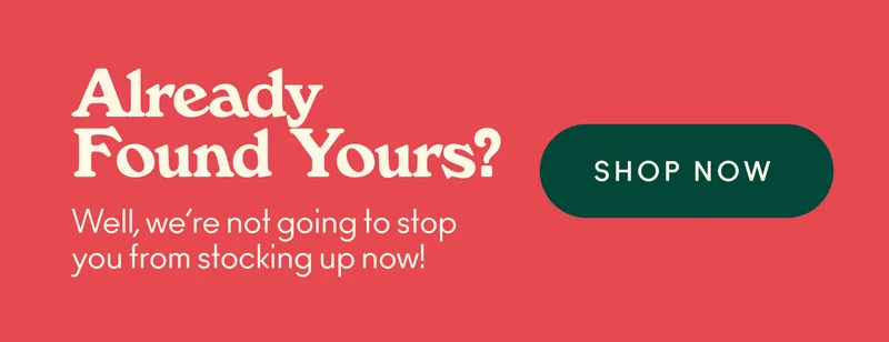 Already found yours? Well, we're not going to stop you from stocking up!