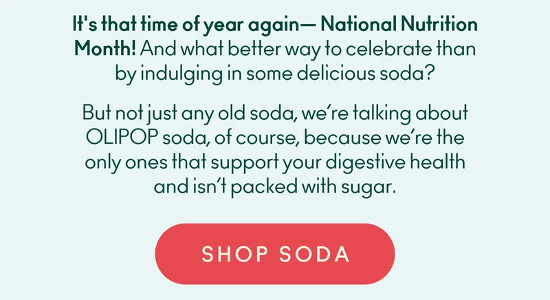 It's that time of year again—National Nutrition Month! And what better way to celebrate than by indulging in some delicious soda? But not just any old soda, we’re talking about OLIPOP soda, of course, because we’re the only ones that support your digestive health and isn’t packed with sugar.
