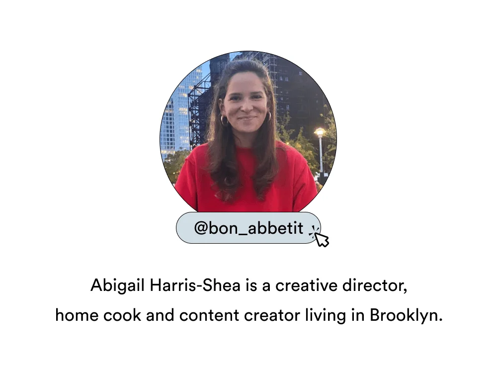 Abigail Harris-Shea (@bon_abbetit) is a creative director, home cook and content creator living in Brooklyn.