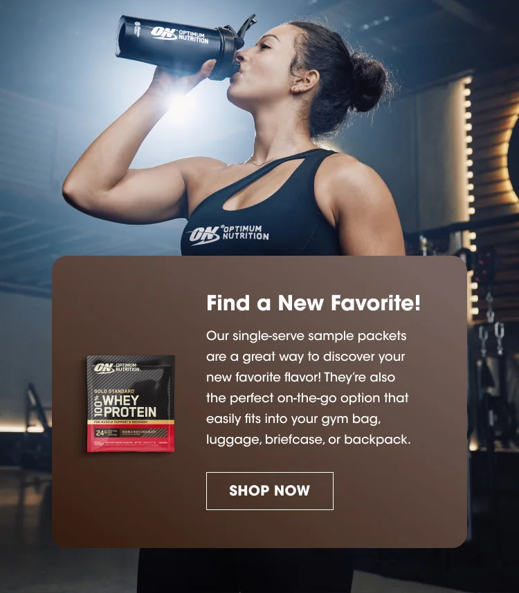 Find a New Favorite Our single-serve sample packets are a great way to discover your new favorite flavor! They’re also the perfect on-the-go option that easily fits into your gym bag, luggage, briefcase, or backpack. SHOP NOW