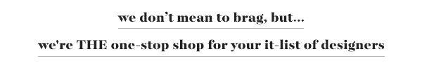 we don’t mean to brag, but… we're THE one-stop shop for your it-list of designers