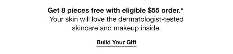 Get&nbsp;8&nbsp;pieces free with eligible&nbsp;$55&nbsp;order.*&nbsp;| Your skin will love the dermatologist-tested | skincare and makeup inside.