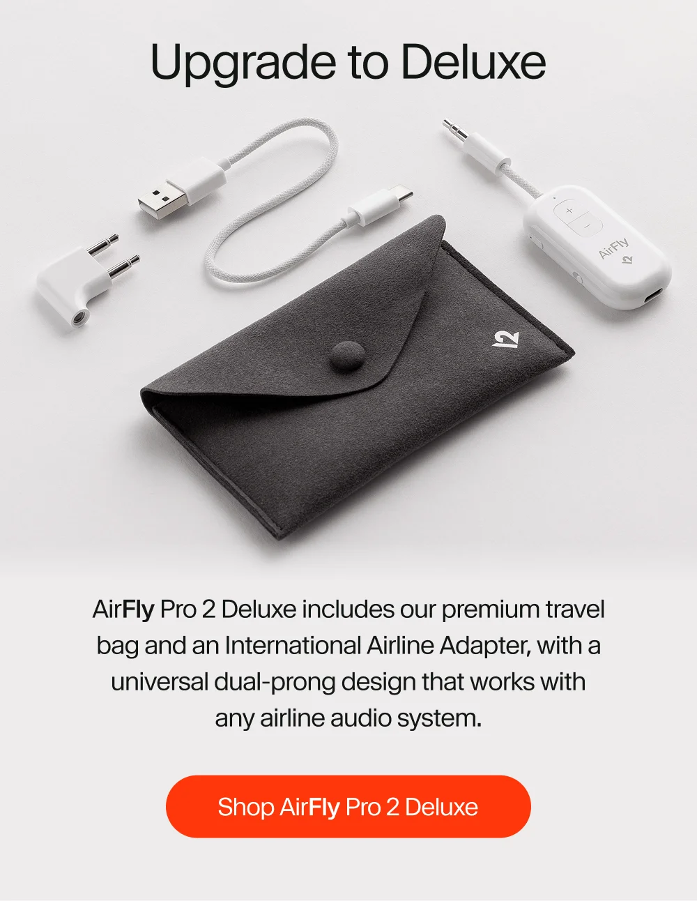 AirFly Pro 2 Deluxe includes our premium travel bag and an International Airline Adapter, with a universal dual-prong design that works with any airline audio system.