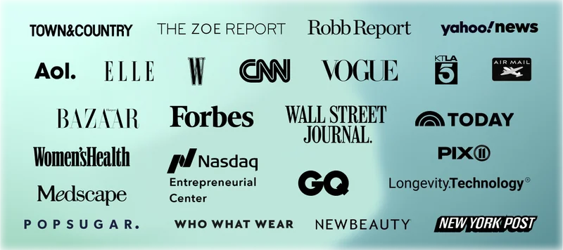 TOWN&COUNTRY | THE ZOE REPORT | Robb Report | yahoo!news | Aol. | ELLE | W | CNN | VOGUE | KTLA 5 | AIR MAIL | BAZAAR | Forbes | WALL STREET JOURNAL. | TODAY | Women's Health | PIX | Nasdaq | Medscape | POPSUGAR. | Entrepreneurial Center | GQ | WHO WHAT WEAR | NEW BEAUTY | Longevity.Technology | NEW YORK POST