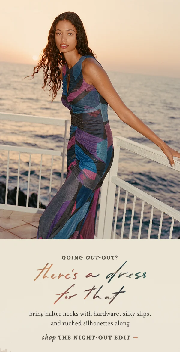 going out-out? there's a dress for that, bring halter necks with hardware, silky slips, and ruched silhouettes along, shop the night-out edit
