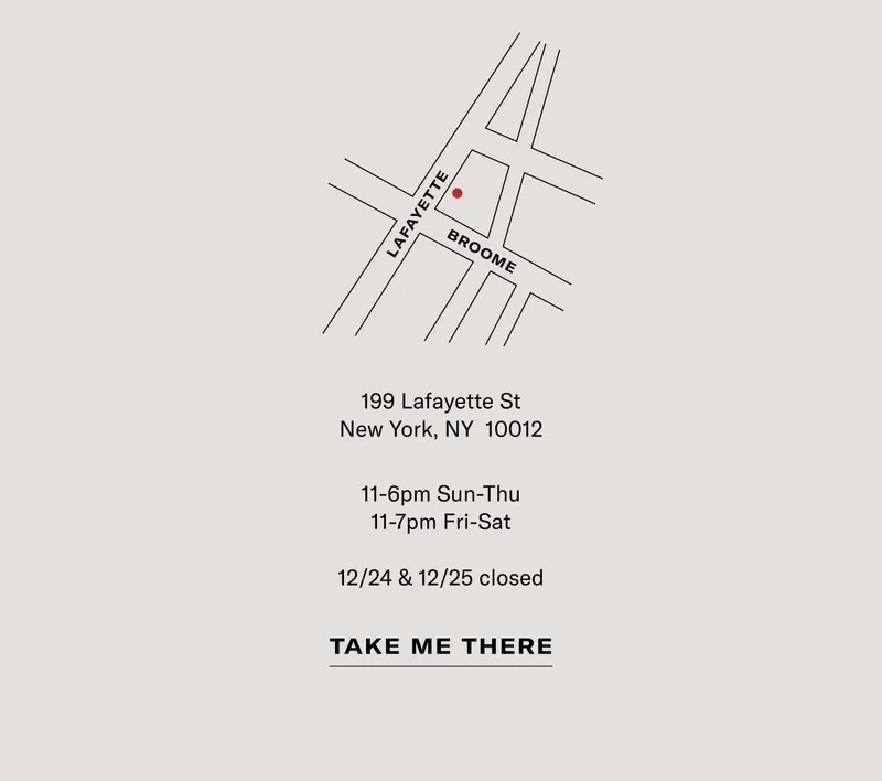199 Lafayette St New York, NY 10012 11-6pm Sun-Thu 11-7pm Fri-Sat 12/24 & 12/25 closed. Take me there