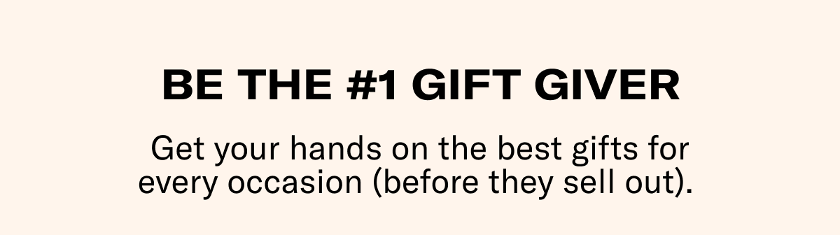BE THE #1 GIFT GIVER | Get your hands on the best gifts for every occasion (before they sell out).