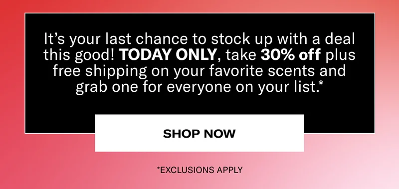 It’s your last chance to stock up with a deal this good! TODAY ONLY, take 30% off plus free shipping on your favorite scents and grab one for everyone on your list.* | SHOP NOW | *EXCLUSIONS APPLY