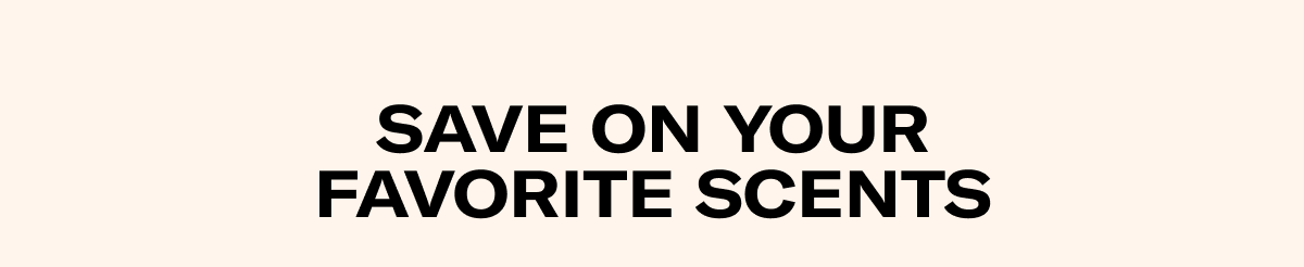 SAVE ON YOUR FAVORITE SCENTS