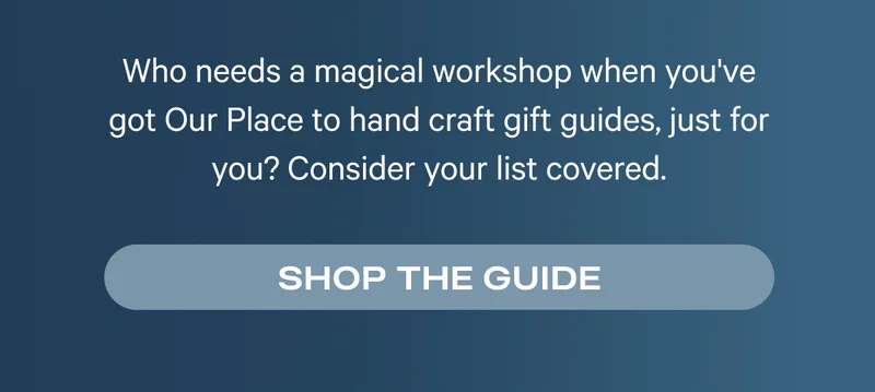 Who needs a magical workshop when you've got Our Place to hand craft gift guides, just for you? Consider your list covered.