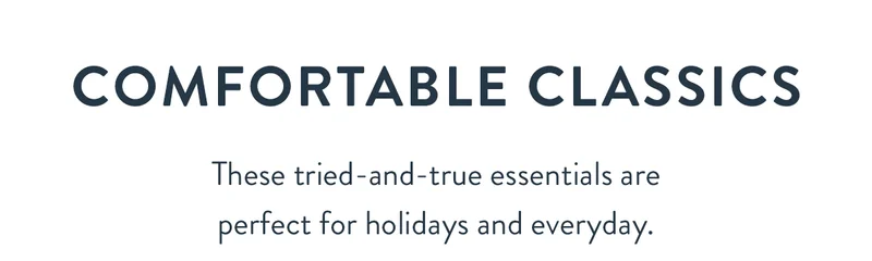 Comfortable Classics | These tried-and-true essentials are perfect for holidays and everyday.