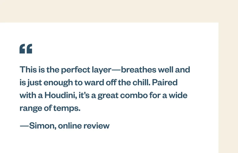 This is the perfect layer—breathes well and is just enough to ward off the chill. Paired with a Houdini, it’s a great combo for a wide range of temps. A quote from Simon’s online review.