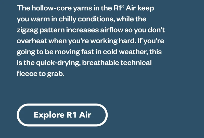 The hollow core yarns on the R1® Air keep you warm in chilly conditions while the zigzag pattern increases airflow so you don’t overheat when you’re working hard. If you’re going to be moving fast in cold weather, this is the quick-drying, breathable technical fleece to reach for.