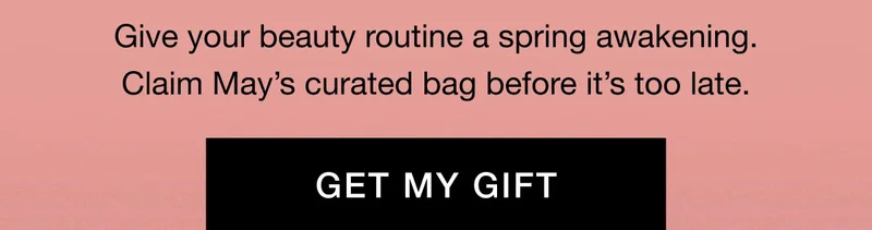 Give your beauty routine a spring awakening. Claim May’s curated bag before it’s too late. GET MY GIFT