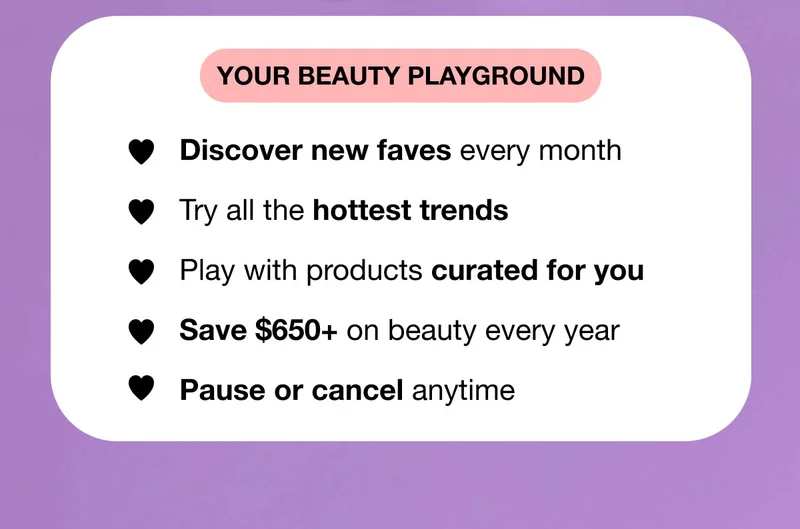 YOUR BEAUTY PLAYGROUND | Discover new faves every month | Try all the hottest trends | Play with products curated for you | Save $650+ on beauty every year | Pause or cancel anytime