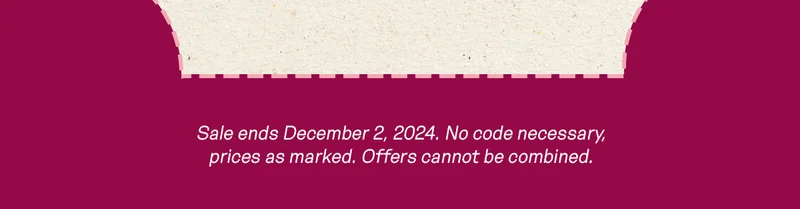 Sale ends December 2, 2024. No code necessary, prices as marked. Offers cannot be combined.