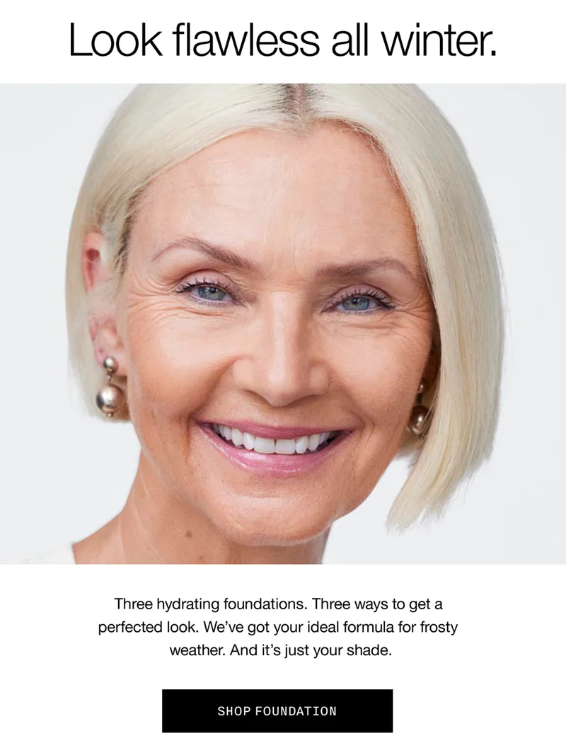 Look flawless all winter. Three hydrating foundations. Three ways to get a perfected look. We’ve got your ideal formula for frosty weather. And it’s just your shade. SHOP FOUNDATION