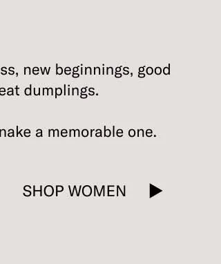 Here’s to health, happiness, new beginnings, good fortune, and great dumplings.  Make the Year of the Snake a memorable one. Shop Women