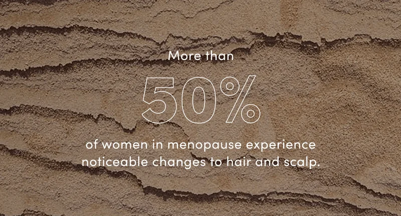 More than 50% of women in menopause experience noticeable changes to hair and scalp.