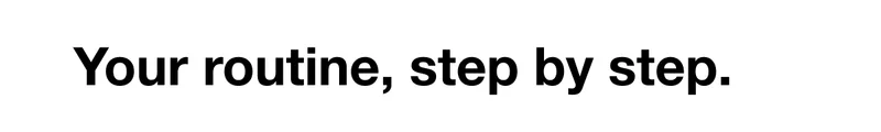 Your routine, step by step.