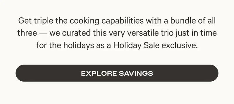 Get triple the cooking capabilities with a bundle of all three — we curated this very versatile trio just in time for the holidays as a Holiday Sale exclusive. - Explore Savings