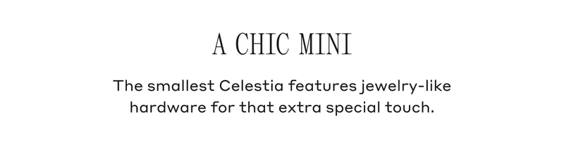 A CHIC MINI The smallest Celestia features jewelry-like hardware for that extra special touch.