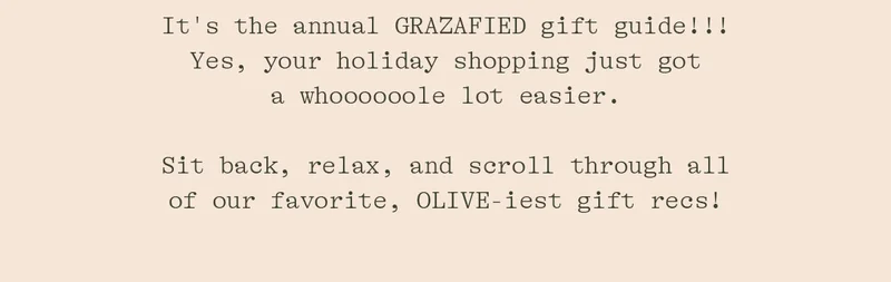 IT'S THE ANNUAL GRAZAFIED GIFT GUIDE!! YES, YOUR HOLIDAY SHOPPING JUST GOT A WHOOOOLE LOT EASIER. SIT BACK, RELAX, AND SCROLL THROUGH ALL OF OUR FAVORITE, OLIVE-IEST GIFT RECS!