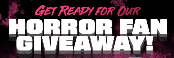 GET READY FOR OUR HORROR FAN GIVEAWAY!