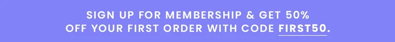 Sign up for membership & get 50% off your first order with code FIRST50.
