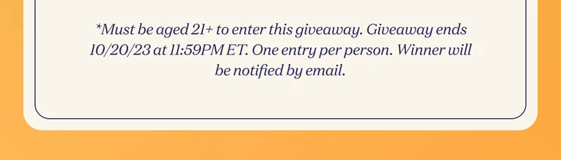*Must be aged 21+ to enter this giveaway. Giveaway ends 10/20/23 at 11:59PM ET. One entry per person. Winner will be notified by email.